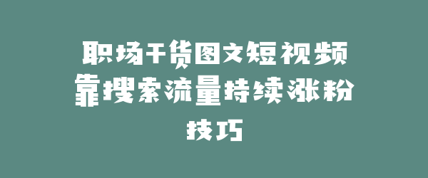职场干货图文短视频靠搜索流量持续涨粉技巧