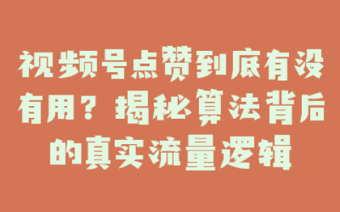 视频号点赞到底有没有用？揭秘算法背后的真实流量逻辑