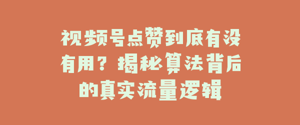 视频号点赞到底有没有用？揭秘算法背后的真实流量逻辑