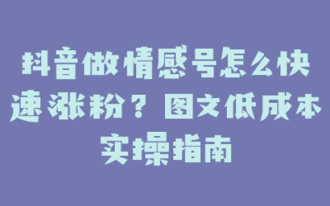 抖音做情感号怎么快速涨粉？图文低成本实操指南