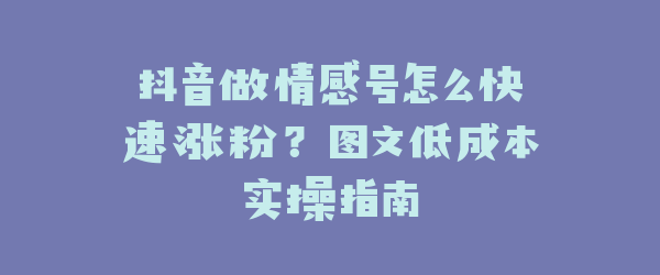 抖音做情感号怎么快速涨粉？图文低成本实操指南