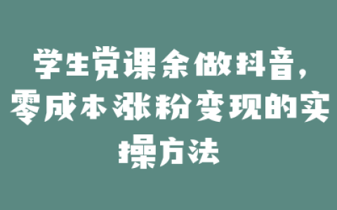 学生党课余做抖音，零成本涨粉变现的实操方法