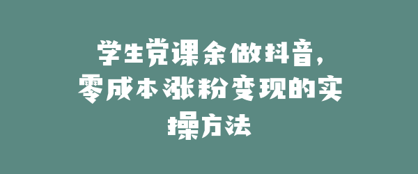 学生党课余做抖音，零成本涨粉变现的实操方法