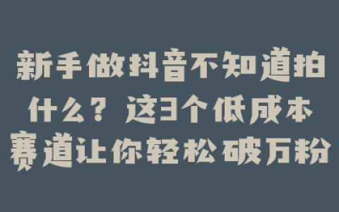新手做抖音不知道拍什么？这3个低成本赛道让你轻松破万粉