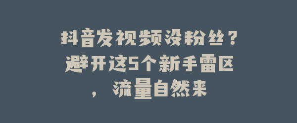 抖音发视频没粉丝？避开这5个新手雷区，流量自然来