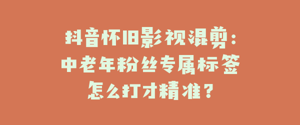 抖音怀旧影视混剪：中老年粉丝专属标签怎么打才精准？