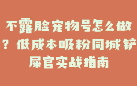 不露脸宠物号怎么做？低成本吸粉同城铲屎官实战指南