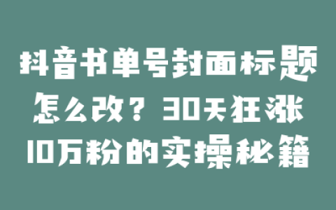 抖音书单号封面标题怎么改？30天狂涨10万粉的实操秘籍