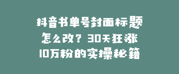 抖音书单号封面标题怎么改？30天狂涨10万粉的实操秘籍