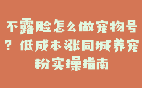 不露脸怎么做宠物号？低成本涨同城养宠粉实操指南