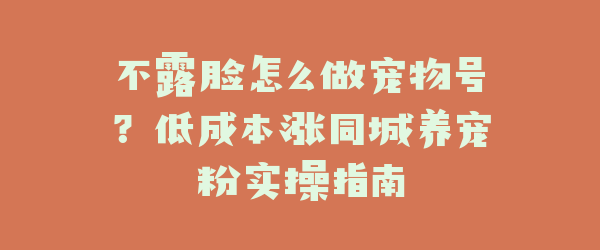 不露脸怎么做宠物号？低成本涨同城养宠粉实操指南