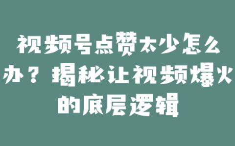 视频号点赞太少怎么办？揭秘让视频爆火的底层逻辑