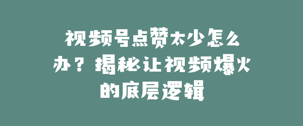 视频号点赞太少怎么办？揭秘让视频爆火的底层逻辑