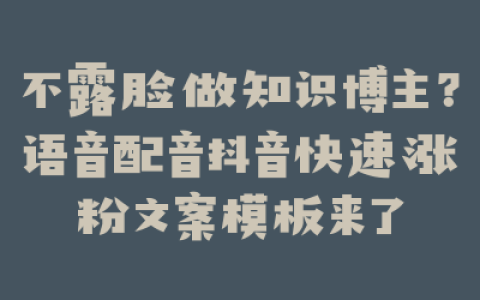 不露脸做知识博主？语音配音抖音快速涨粉文案模板来了