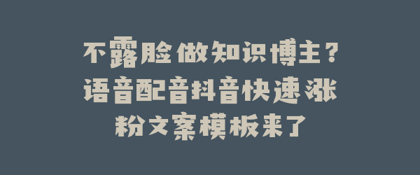 不露脸做知识博主？语音配音抖音快速涨粉文案模板来了