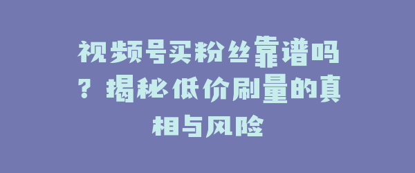 视频号买粉丝靠谱吗？揭秘低价刷量的真相与风险