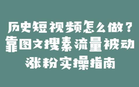 历史短视频怎么做？靠图文搜素流量被动涨粉实操指南