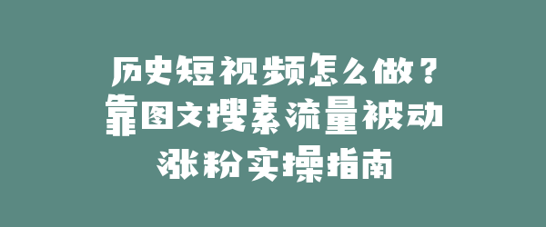 历史短视频怎么做？靠图文搜素流量被动涨粉实操指南
