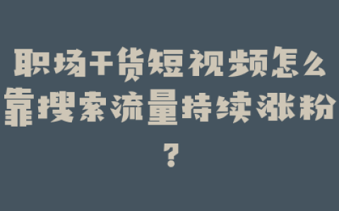 职场干货短视频怎么靠搜索流量持续涨粉？