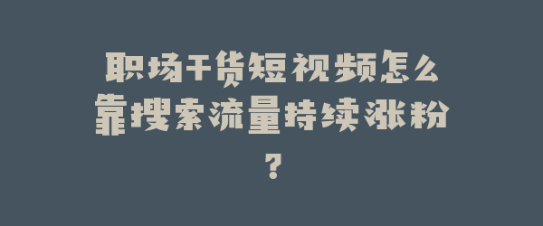 职场干货短视频怎么靠搜索流量持续涨粉？