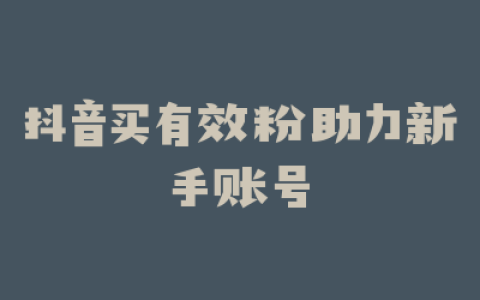 抖音买有效粉助力新手账号