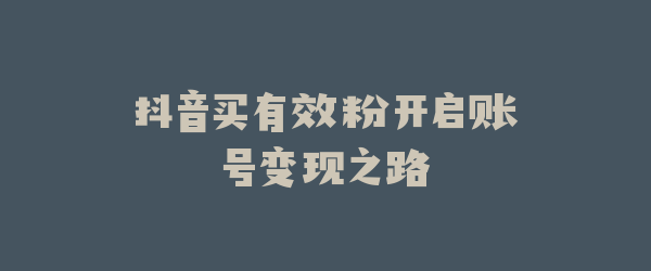 抖音买有效粉开启账号变现之路