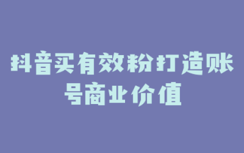 抖音买有效粉打造账号商业价值