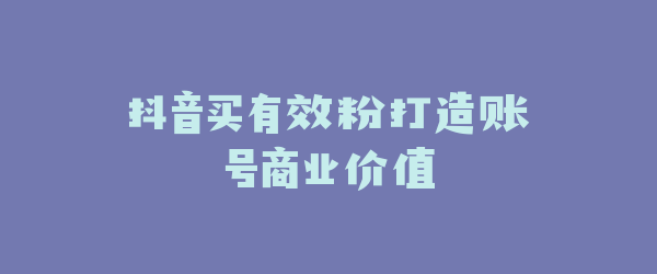 抖音买有效粉打造账号商业价值
