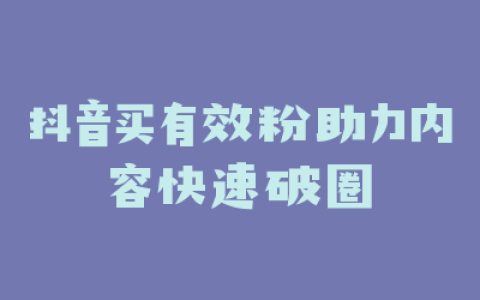 抖音买有效粉助力内容快速破圈