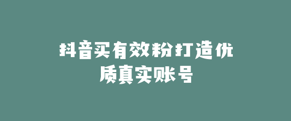 抖音买有效粉打造优质真实账号