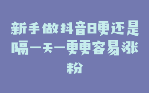 新手做抖音日更还是隔一天一更更容易涨粉
