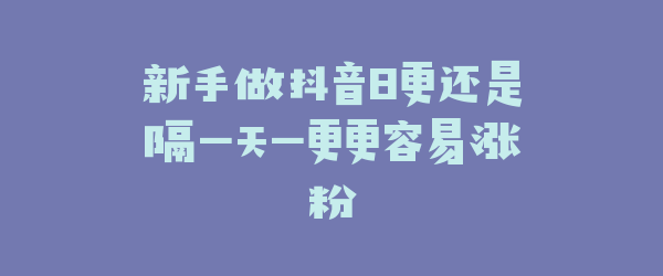新手做抖音日更还是隔一天一更更容易涨粉