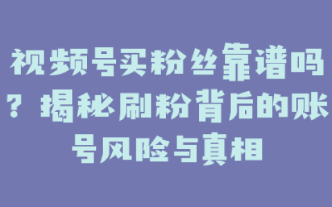 视频号买粉丝靠谱吗？揭秘刷粉背后的账号风险与真相