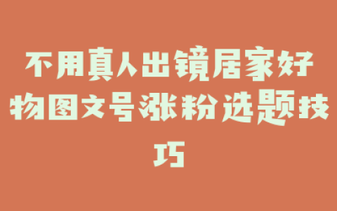 不用真人出镜居家好物图文号涨粉选题技巧