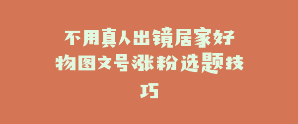 不用真人出镜居家好物图文号涨粉选题技巧