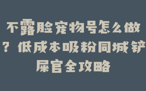 不露脸宠物号怎么做？低成本吸粉同城铲屎官全攻略