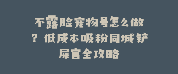 不露脸宠物号怎么做？低成本吸粉同城铲屎官全攻略