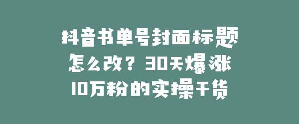 抖音书单号封面标题怎么改？30天爆涨10万粉的实操干货