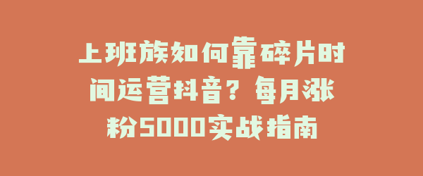 上班族如何靠碎片时间运营抖音？每月涨粉5000实战指南