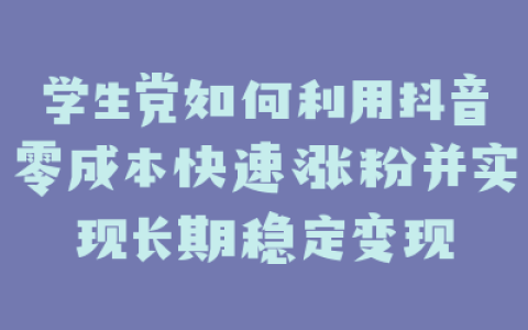 学生党如何利用抖音零成本快速涨粉并实现长期稳定变现