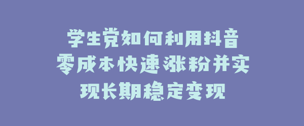 学生党如何利用抖音零成本快速涨粉并实现长期稳定变现