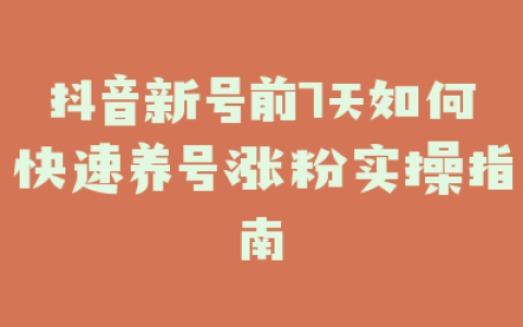 抖音新号前7天如何快速养号涨粉实操指南
