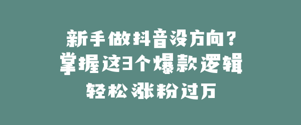 新手做抖音没方向？掌握这3个爆款逻辑轻松涨粉过万