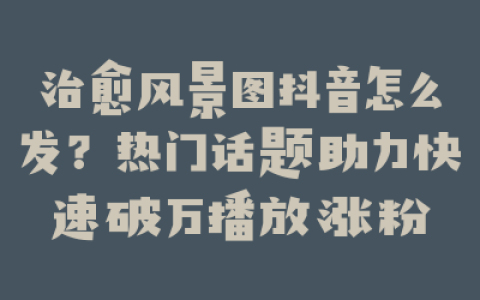治愈风景图抖音怎么发？热门话题助力快速破万播放涨粉