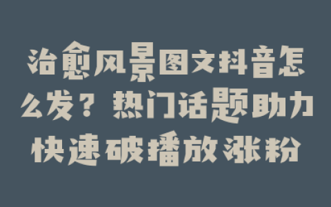 治愈风景图文抖音怎么发？热门话题助力快速破播放涨粉