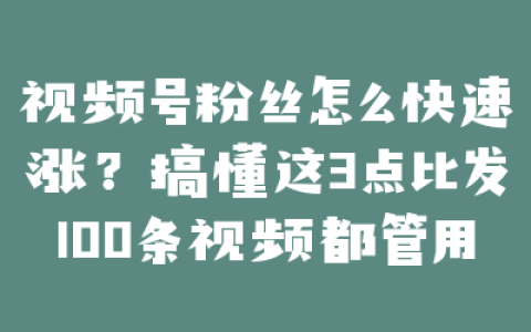 视频号粉丝怎么快速涨？搞懂这3点比发100条视频都管用