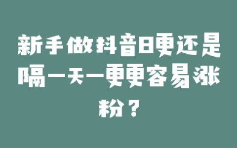 新手做抖音日更还是隔一天一更更容易涨粉？