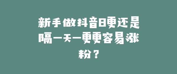 新手做抖音日更还是隔一天一更更容易涨粉？