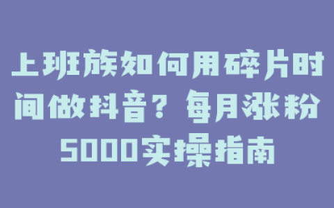 上班族如何用碎片时间做抖音？每月涨粉5000实操指南