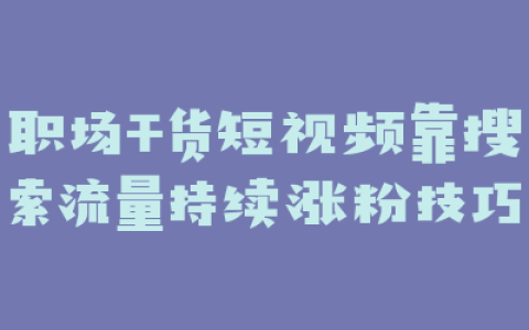 职场干货短视频靠搜索流量持续涨粉技巧
